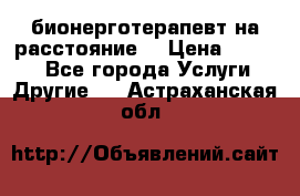 бионерготерапевт на расстояние  › Цена ­ 1 000 - Все города Услуги » Другие   . Астраханская обл.